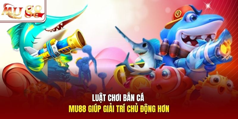 Luật chơi bắn cá mu88 giúp giải trí chủ động hơn